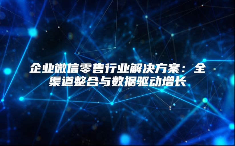 企業微信零售行業解決方案：全渠道整合與數據驅動增長