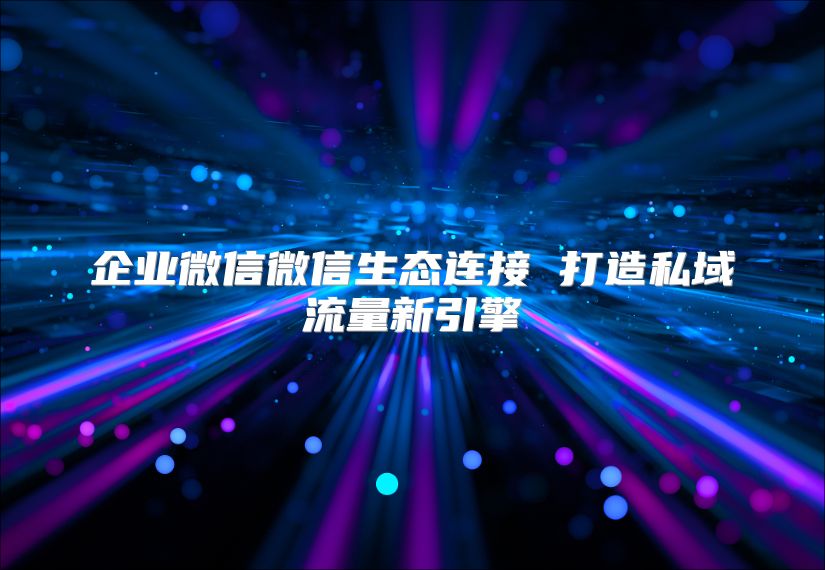 企業微信微信生態連接 打造私域流量新引擎