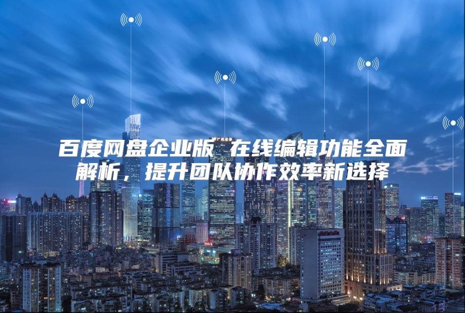 百度網(wǎng)盤企業(yè)版 在線編輯功能全面解析，提升團隊協(xié)作效率新選擇