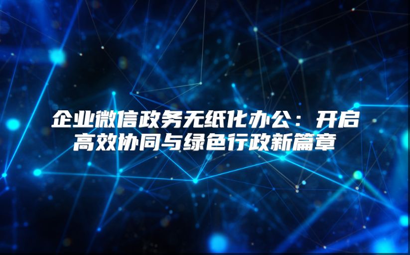 企業(yè)微信政務(wù)無(wú)紙化辦公:開(kāi)啟高效協(xié)同與綠色行政新篇章