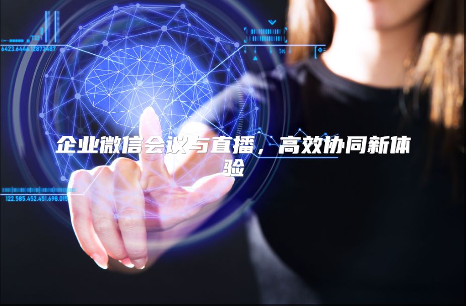企業(yè)微信會議與直播，高效協(xié)同新體驗