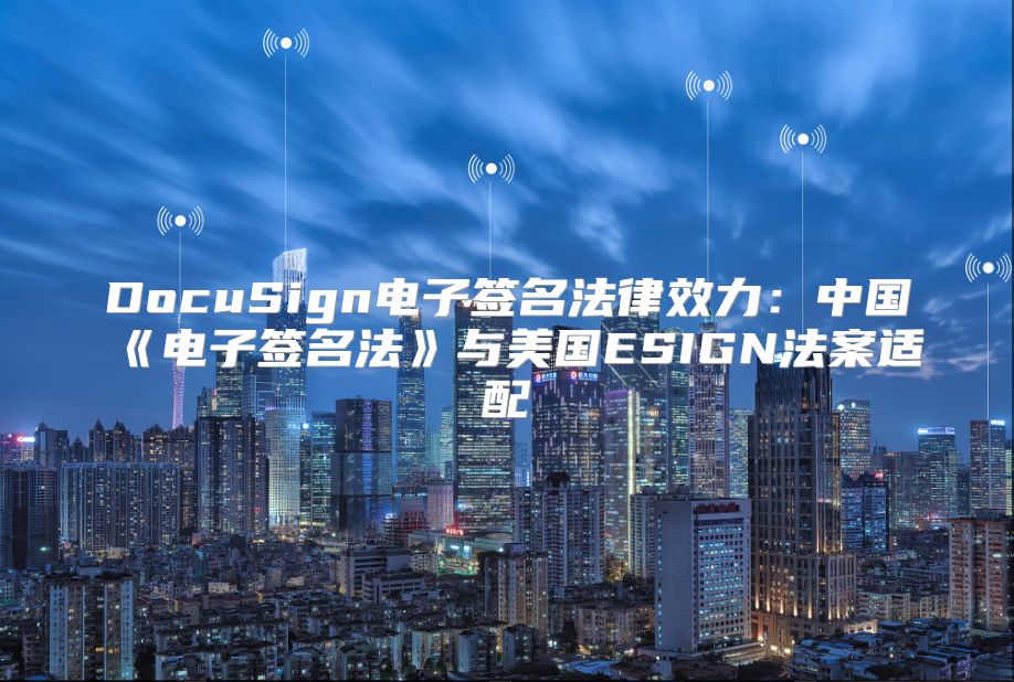 DocuSign電子簽名法律效力：中國《電子簽名法》與美國ESIGN法案適配