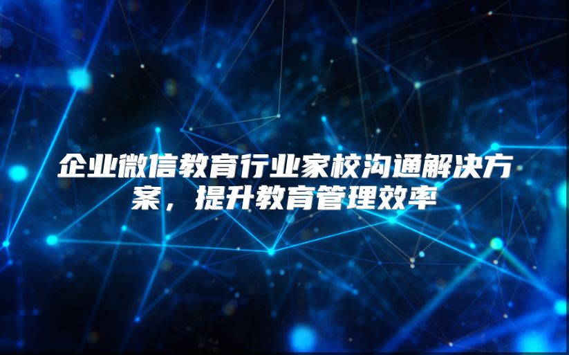 企業(yè)微信教育行業(yè)家校溝通解決方案，提升教育管理效率