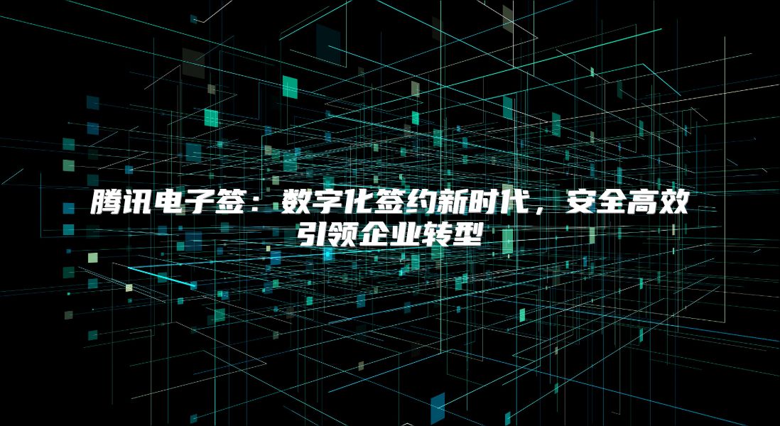 騰訊電子簽：數字化簽約新時代，安全高效引領企業轉型