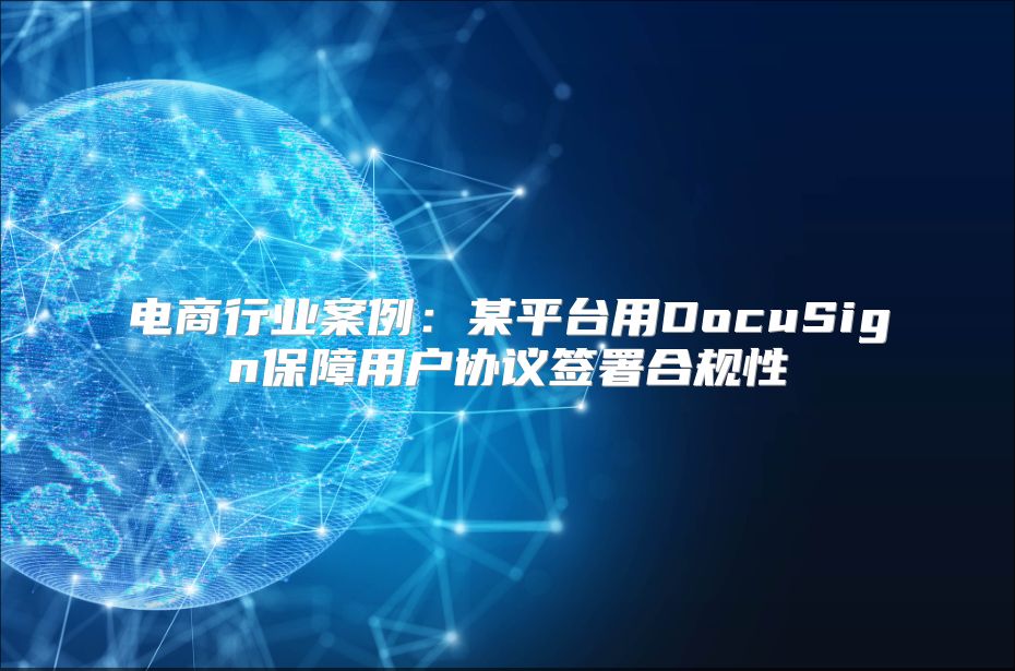 電商行業案例：某平臺用DocuSign保障用戶協議簽署合規性