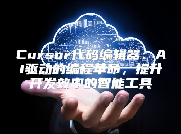 Cursor代碼編輯器：AI驅動的編程革命，提升開發效率的智能工具