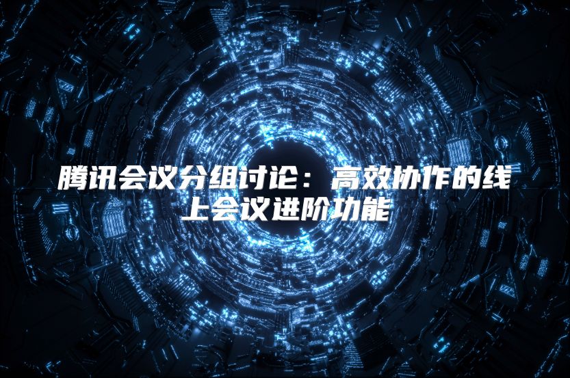 騰訊會(huì)議分組討論:高效協(xié)作的線上會(huì)議進(jìn)階功能