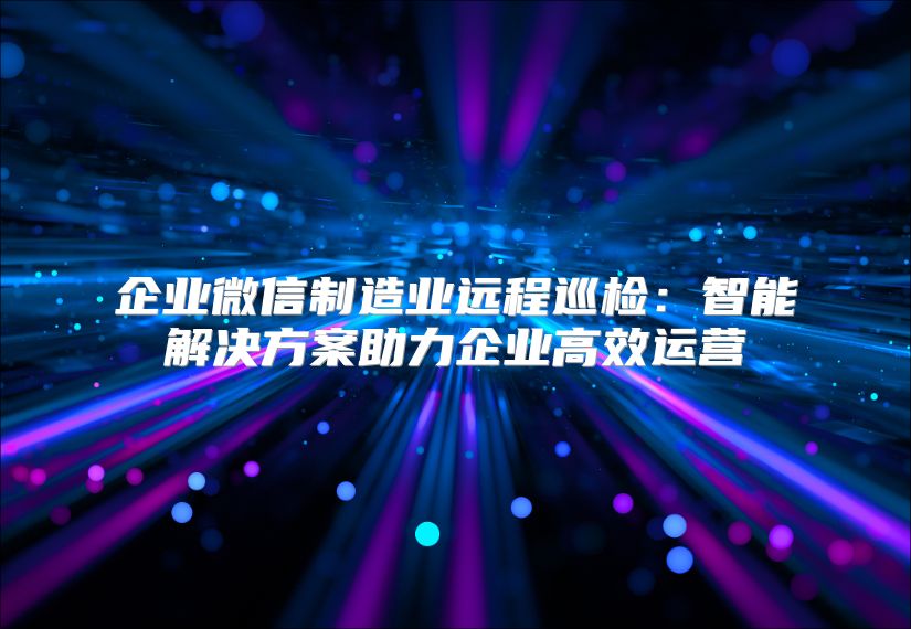 企業微信制造業遠程巡檢：智能解決方案助力企業高效運營