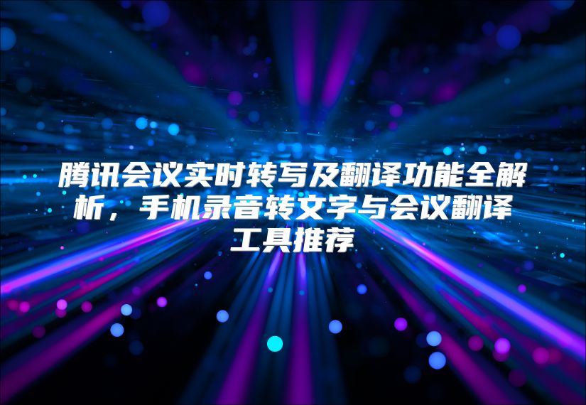 騰訊會議實時轉寫及翻譯功能全解析，手機錄音轉文字與會議翻譯工具推薦