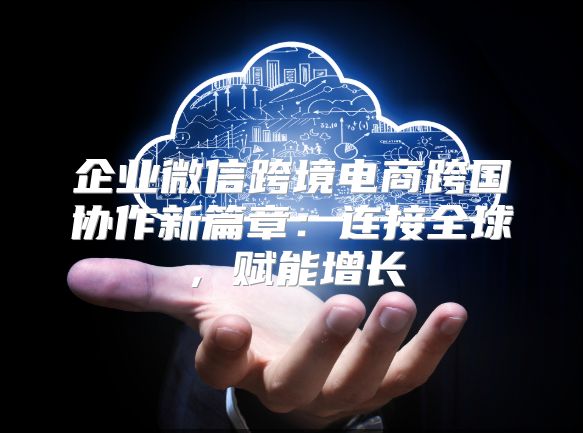 企業微信跨境電商跨國協作新篇章：連接全球，賦能增長