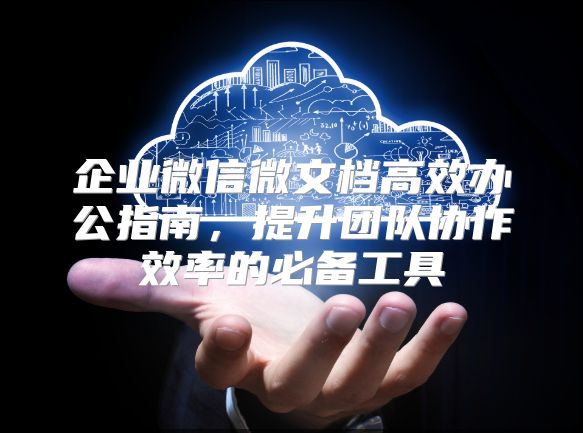 企業微信微文檔高效辦公指南，提升團隊協作效率的必備工具