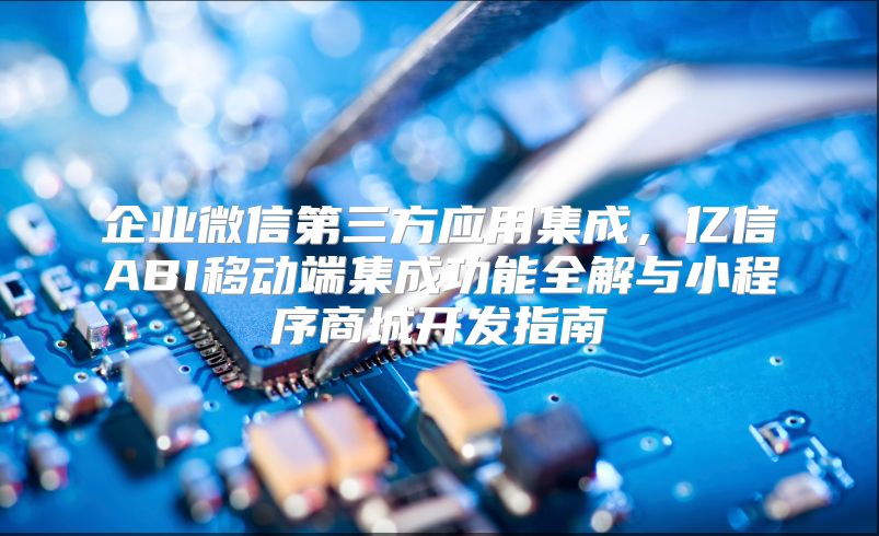 企業(yè)微信第三方應(yīng)用集成，億信ABI移動(dòng)端集成功能全解與小程序商城開發(fā)指南