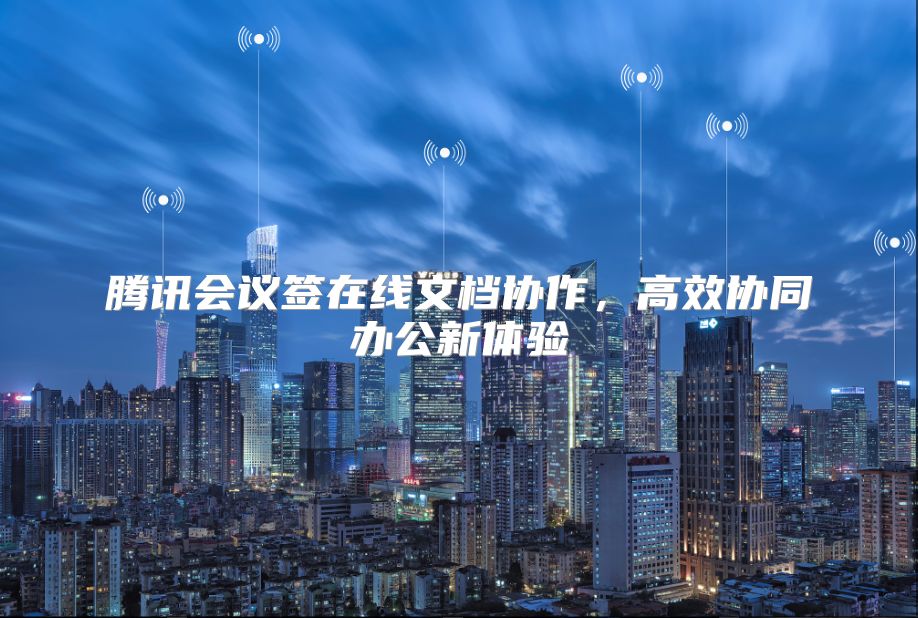 騰訊會(huì)議簽在線文檔協(xié)作，高效協(xié)同辦公新體驗(yàn)