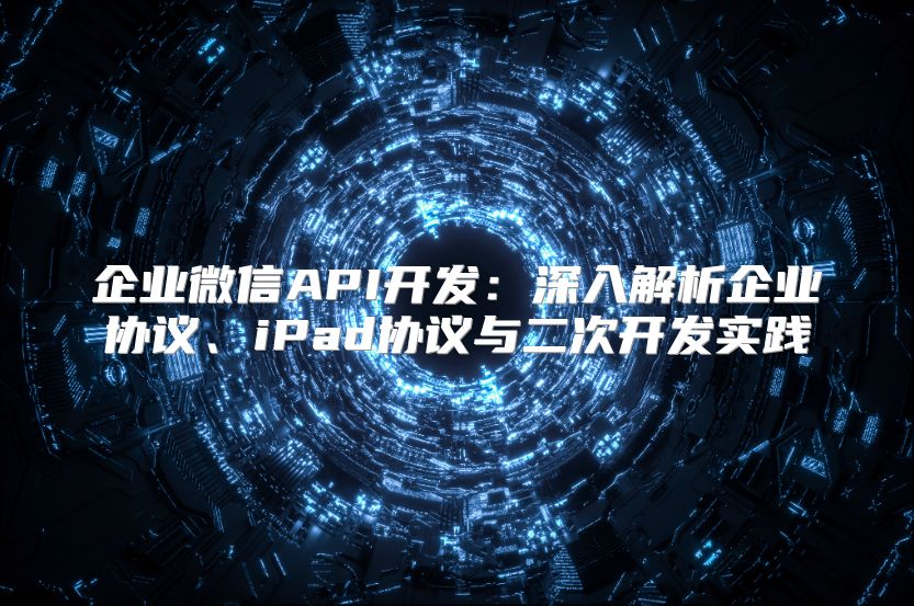 企業微信API開發：深入解析企業協議、iPad協議與二次開發實踐