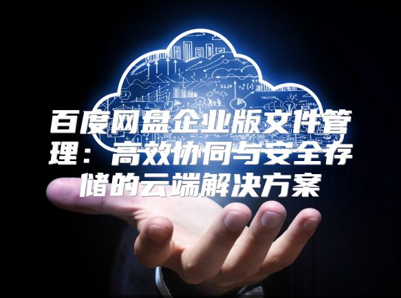 百度網盤企業(yè)版文件管理：高效協同與安全存儲的云端解決方案