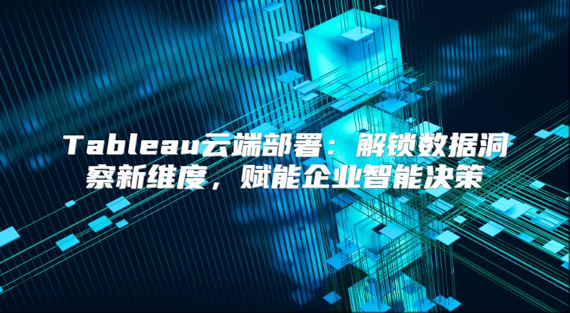 Tableau云端部署：解鎖數據洞察新維度，賦能企業智能決策