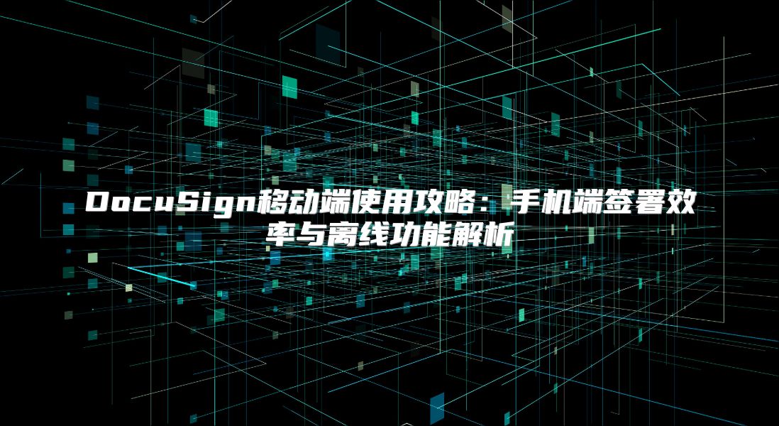 DocuSign移動端使用攻略：手機端簽署效率與離線功能解析