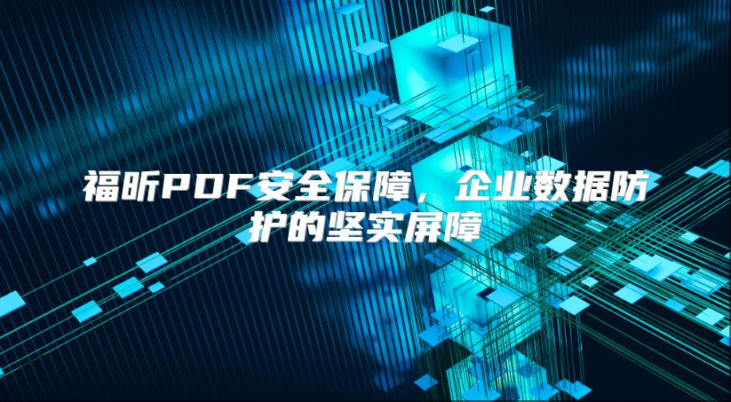 福昕PDF安全保障，企業(yè)數(shù)據(jù)防護(hù)的堅實屏障