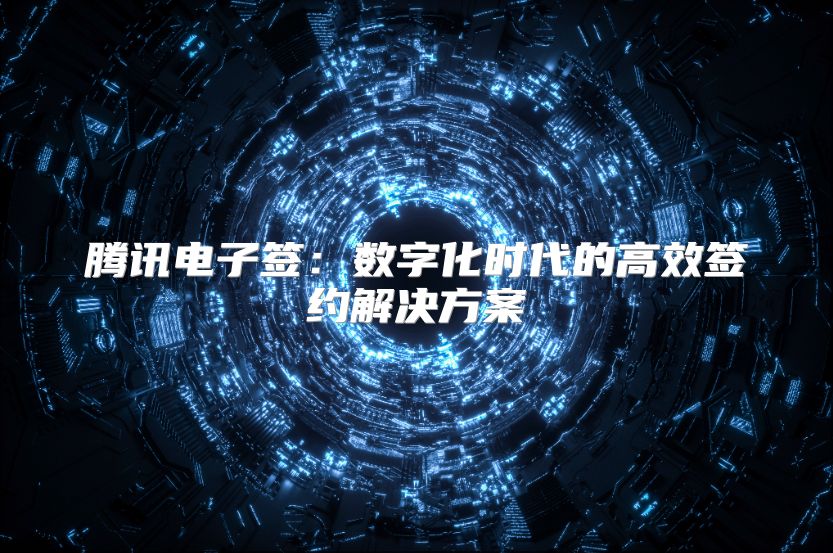 騰訊電子簽：數字化時代的高效簽約解決方案