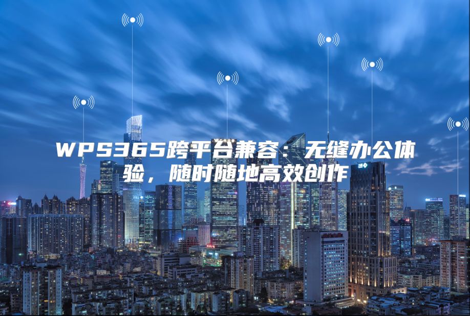 WPS365跨平臺兼容：無縫辦公體驗，隨時隨地高效創(chuàng)作