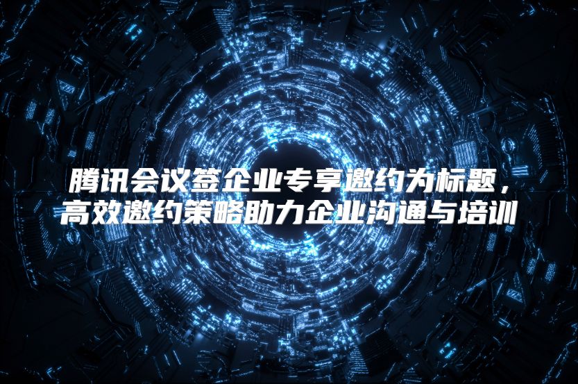騰訊會議簽企業專享邀約為標題，高效邀約策略助力企業溝通與培訓