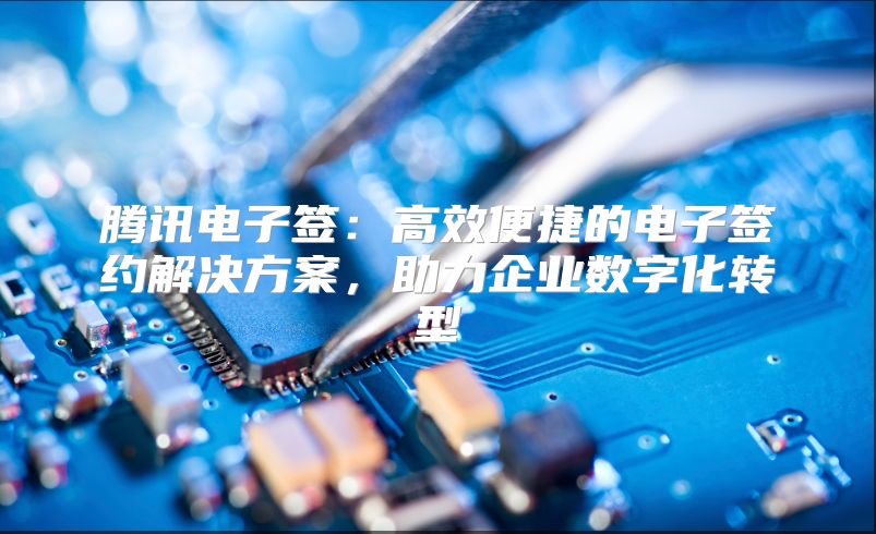 騰訊電子簽：高效便捷的電子簽約解決方案，助力企業數字化轉型