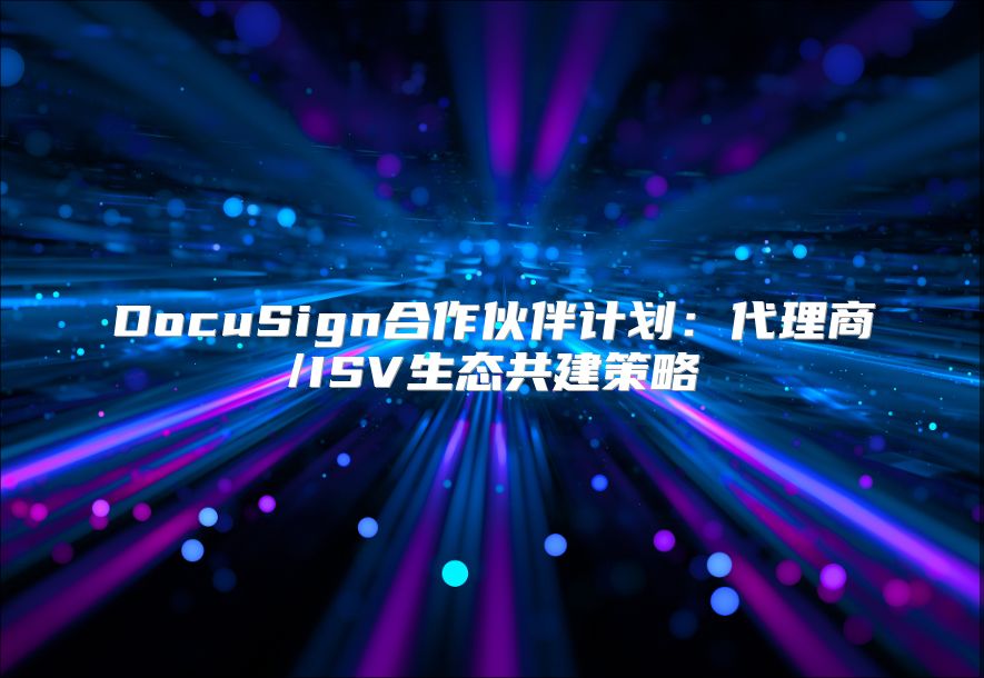 DocuSign合作伙伴計(jì)劃：代理商/ISV生態(tài)共建策略