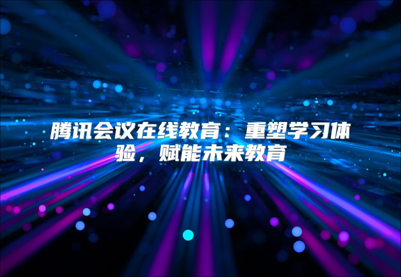 騰訊會議在線教育:重塑學(xué)習(xí)體驗,賦能未來教育