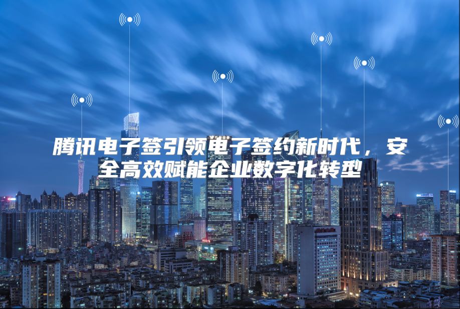 騰訊電子簽引領電子簽約新時代，安全高效賦能企業數字化轉型