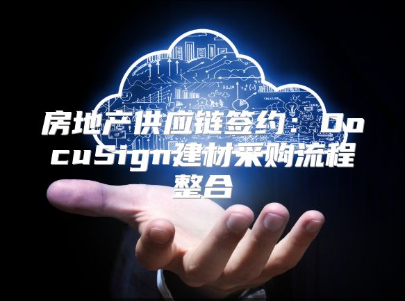 房地產供應鏈簽約：DocuSign建材采購流程整合