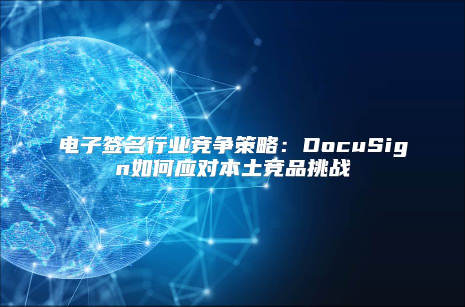 電子簽名行業(yè)競爭策略：DocuSign如何應(yīng)對本土競品挑戰(zhàn)