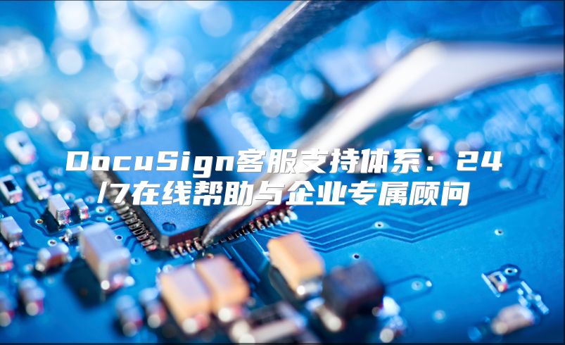 DocuSign客服支持體系：24/7在線幫助與企業(yè)專屬顧問