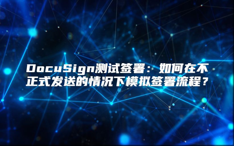 DocuSign測(cè)試簽署:如何在不正式發(fā)送的情況下模擬簽署流程?
