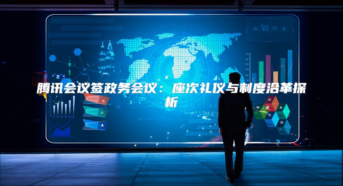 騰訊會議簽政務會議：座次禮儀與制度沿革探析