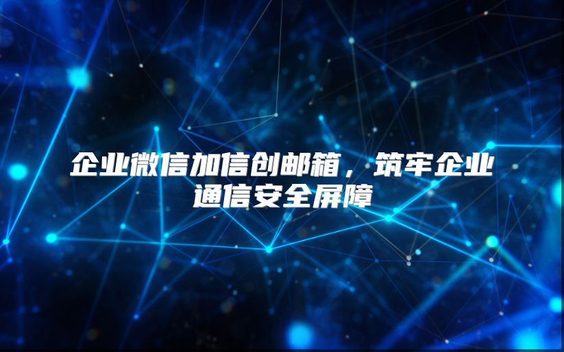 企業微信加信創郵箱，筑牢企業通信安全屏障