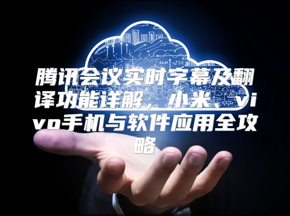 騰訊會議實時字幕及翻譯功能詳解，小米、vivo手機與軟件應(yīng)用全攻略