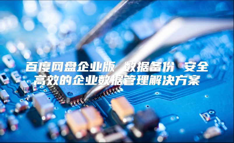 百度網盤企業版 數據備份 安全高效的企業數據管理解決方案
