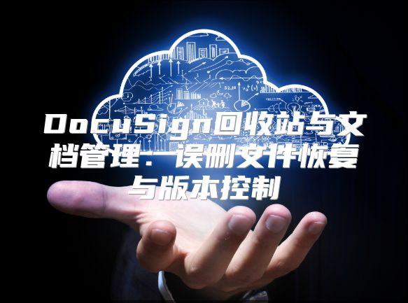 DocuSign回收站與文檔管理：誤刪文件恢復(fù)與版本控制