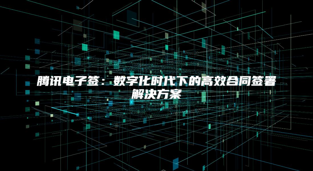 騰訊電子簽:數(shù)字化時(shí)代下的高效合同簽署解決方案