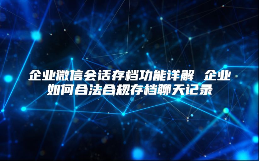 企業微信會話存檔功能詳解 企業如何合法合規存檔聊天記錄