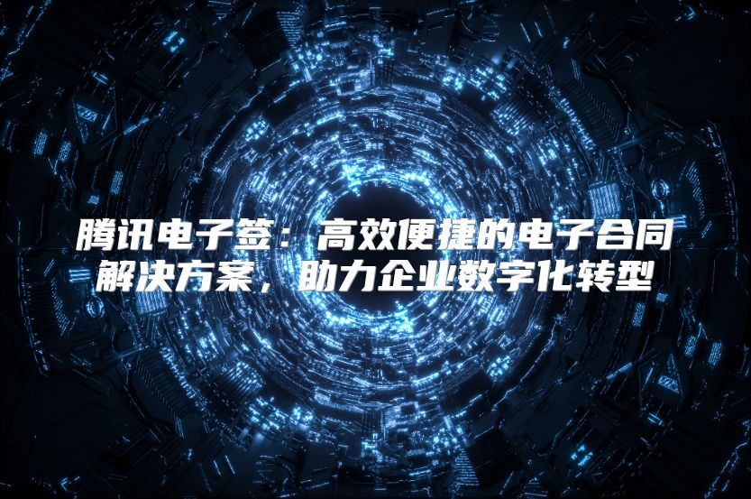 騰訊電子簽：高效便捷的電子合同解決方案，助力企業數字化轉型
