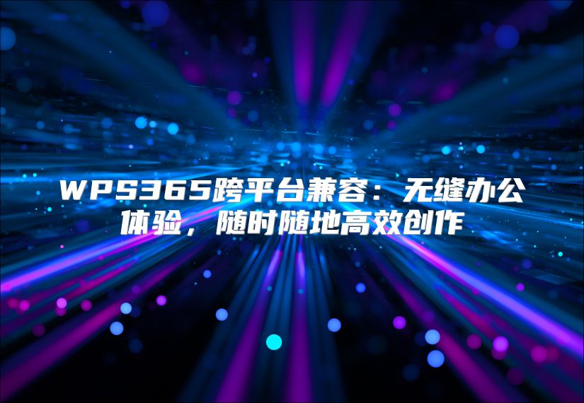 WPS365跨平臺兼容：無縫辦公體驗，隨時隨地高效創(chuàng)作