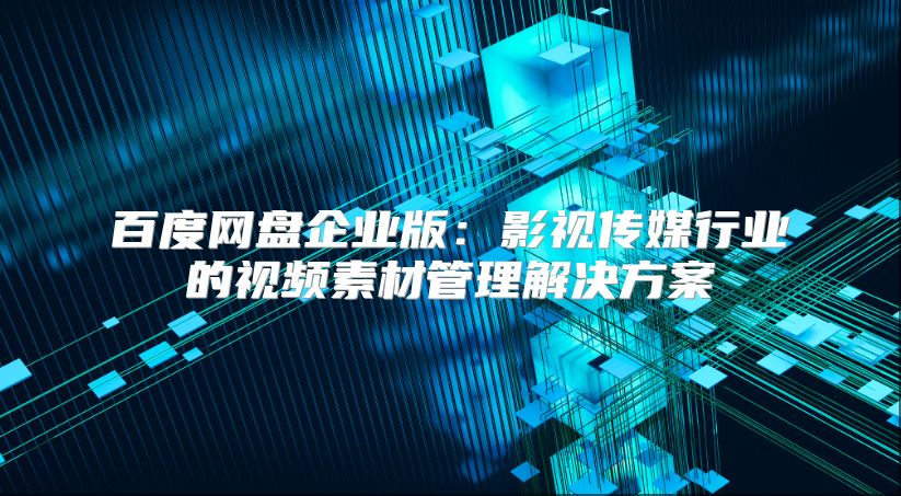 百度網盤企業版：影視傳媒行業的視頻素材管理解決方案