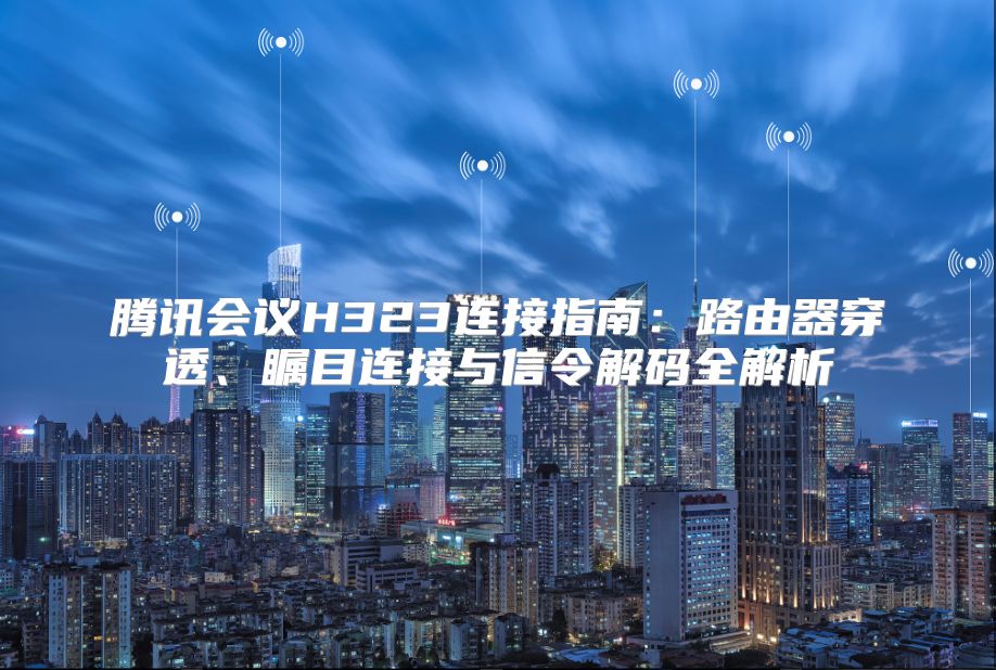 騰訊會議H323連接指南：路由器穿透、矚目連接與信令解碼全解析