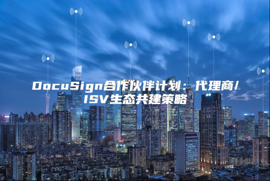 DocuSign合作伙伴計(jì)劃：代理商/ISV生態(tài)共建策略