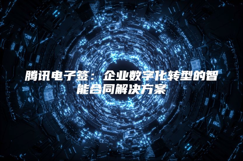 騰訊電子簽：企業數字化轉型的智能合同解決方案