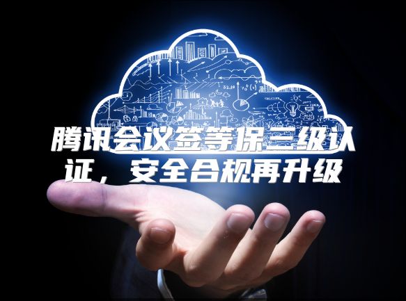 騰訊會議簽等保三級認證，安全合規再升級