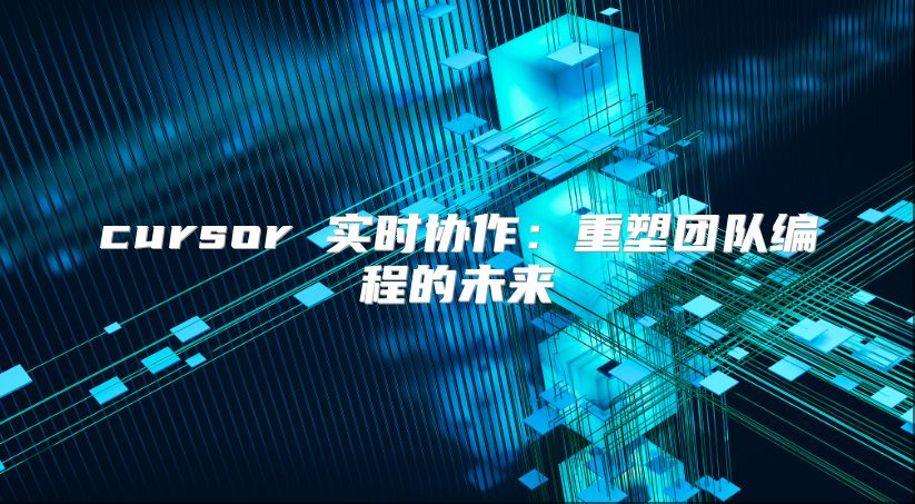 cursor 實(shí)時(shí)協(xié)作：重塑團(tuán)隊(duì)編程的未來(lái)