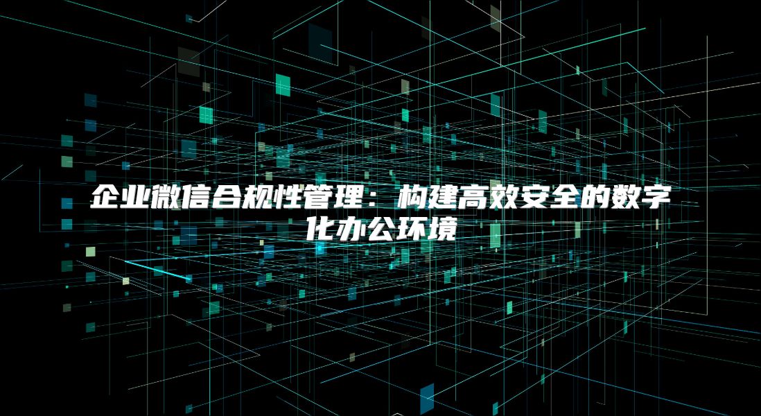 企業微信合規性管理：構建高效安全的數字化辦公環境