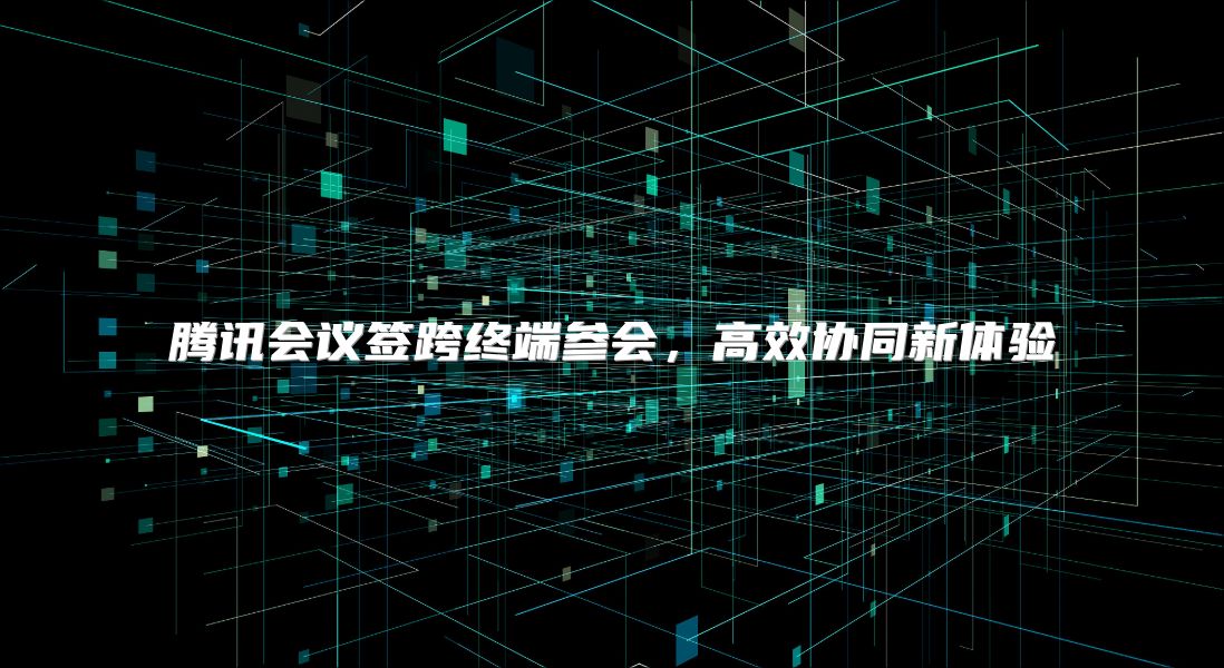 騰訊會議簽跨終端參會，高效協同新體驗